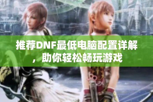 推荐DNF最低电脑配置详解，助你轻松畅玩游戏
