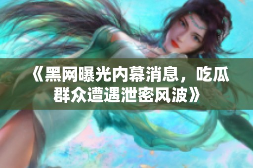 《黑网曝光内幕消息，吃瓜群众遭遇泄密风波》