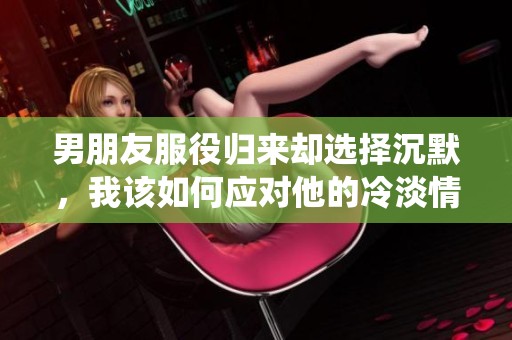 男朋友服役归来却选择沉默，我该如何应对他的冷淡情绪