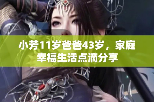 小芳11岁爸爸43岁，家庭幸福生活点滴分享