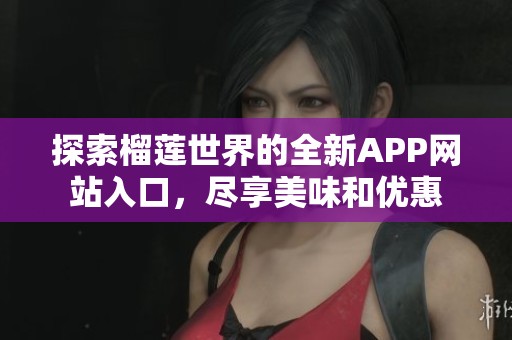探索榴莲世界的全新APP网站入口，尽享美味和优惠