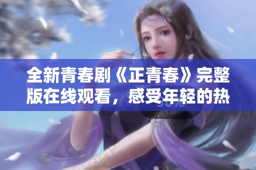 全新青春剧《正青春》完整版在线观看，感受年轻的热血与梦想