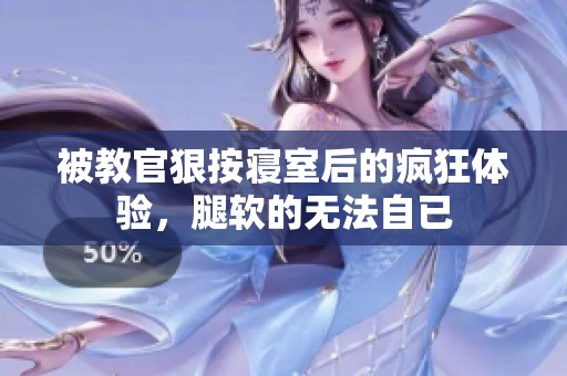 被教官狠按寝室后的疯狂体验，腿软的无法自已
