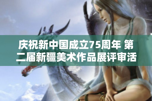 庆祝新中国成立75周年 第二届新疆美术作品展评审活动成功举行