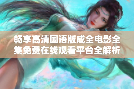 畅享高清国语版成全电影全集免费在线观看平台全解析
