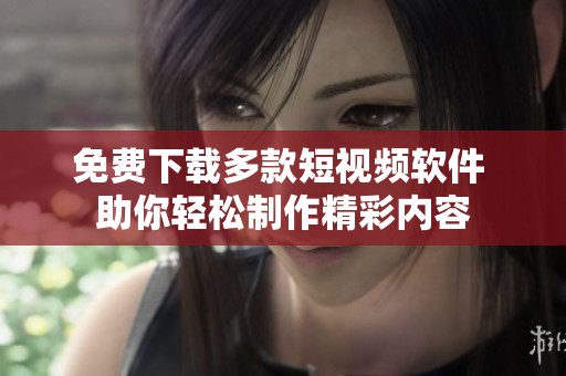 免费下载多款短视频软件 助你轻松制作精彩内容
