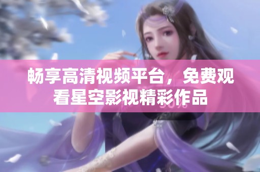 畅享高清视频平台，免费观看星空影视精彩作品