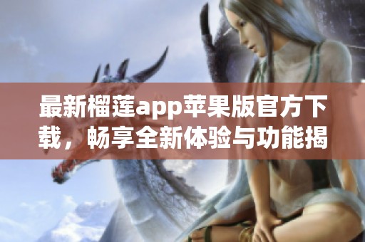 最新榴莲app苹果版官方下载，畅享全新体验与功能揭秘