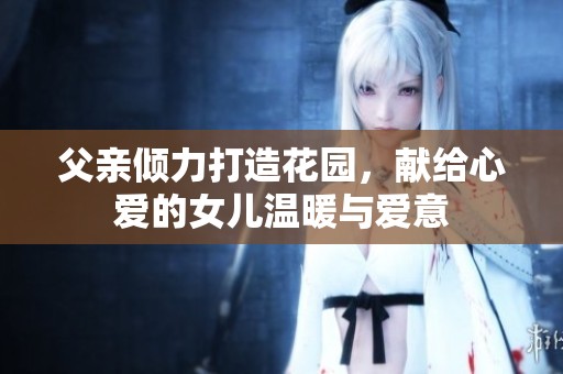 父亲倾力打造花园，献给心爱的女儿温暖与爱意