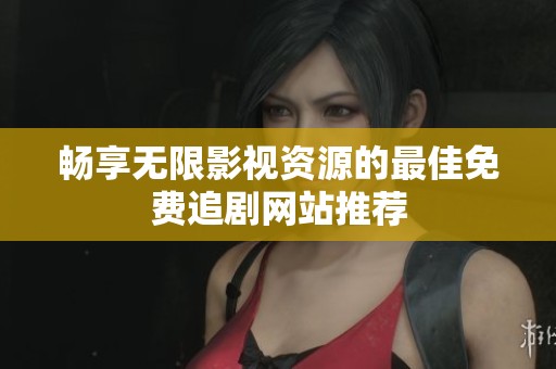 畅享无限影视资源的最佳免费追剧网站推荐