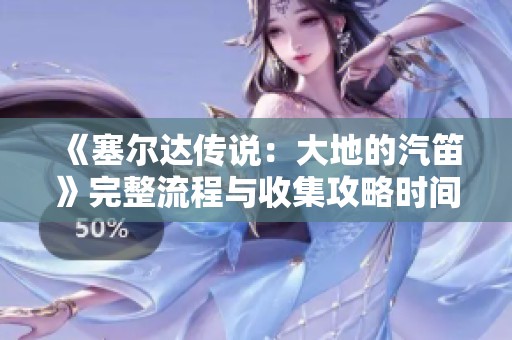 《塞尔达传说：大地的汽笛》完整流程与收集攻略时间线详解