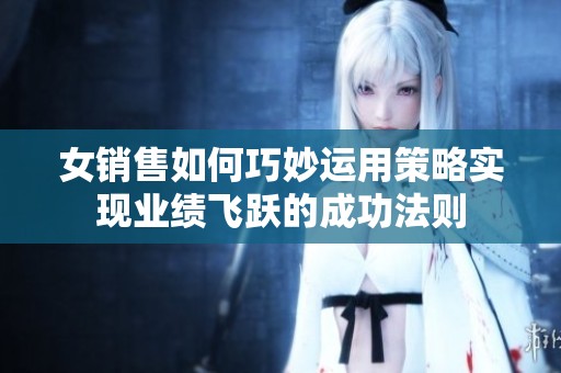 女销售如何巧妙运用策略实现业绩飞跃的成功法则