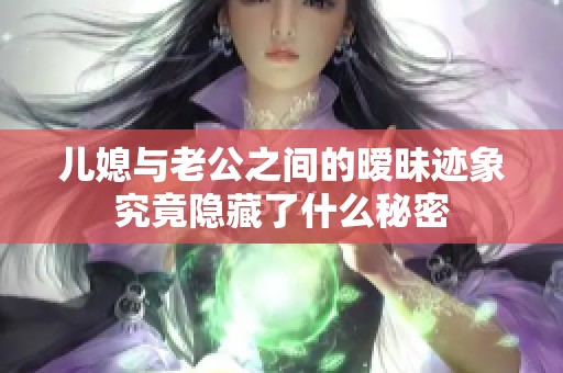 儿媳与老公之间的暧昧迹象究竟隐藏了什么秘密