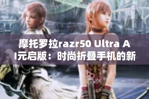 摩托罗拉razr50 Ultra AI元启版：时尚折叠手机的新先锋