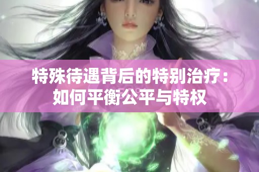 特殊待遇背后的特别治疗：如何平衡公平与特权