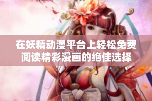 在妖精动漫平台上轻松免费阅读精彩漫画的绝佳选择