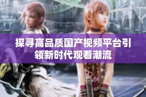 探寻高品质国产视频平台引领新时代观看潮流
