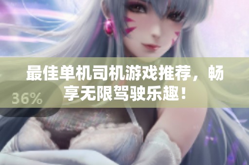 最佳单机司机游戏推荐，畅享无限驾驶乐趣！