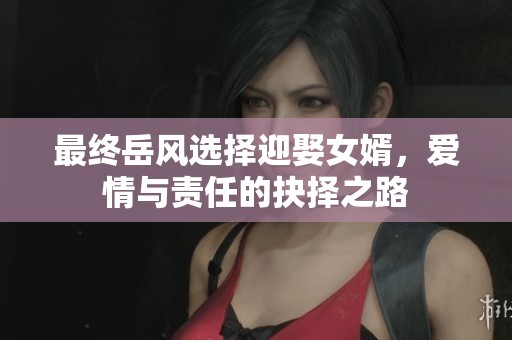 最终岳风选择迎娶女婿，爱情与责任的抉择之路