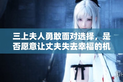 三上夫人勇敢面对选择，是否愿意让丈夫失去幸福的机会