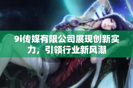 9i传媒有限公司展现创新实力，引领行业新风潮