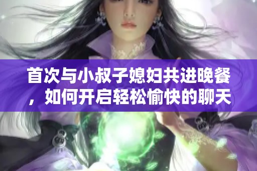 首次与小叔子媳妇共进晚餐，如何开启轻松愉快的聊天话题
