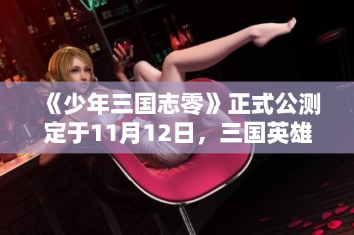 《少年三国志零》正式公测定于11月12日，三国英雄共绘九州传奇新篇章