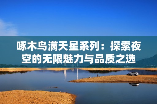 啄木鸟满天星系列：探索夜空的无限魅力与品质之选