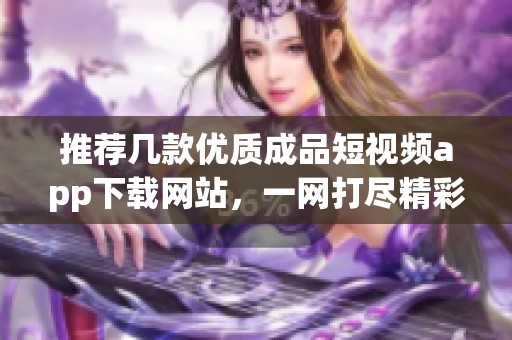 推荐几款优质成品短视频app下载网站，一网打尽精彩内容