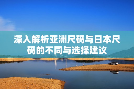 深入解析亚洲尺码与日本尺码的不同与选择建议