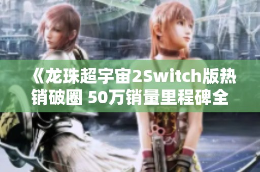 《龙珠超宇宙2Switch版热销破圈 50万销量里程碑全面揭秘》
