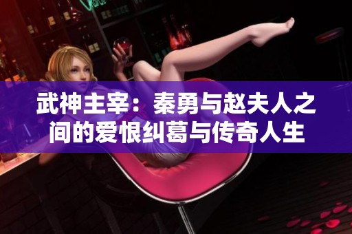 武神主宰：秦勇与赵夫人之间的爱恨纠葛与传奇人生