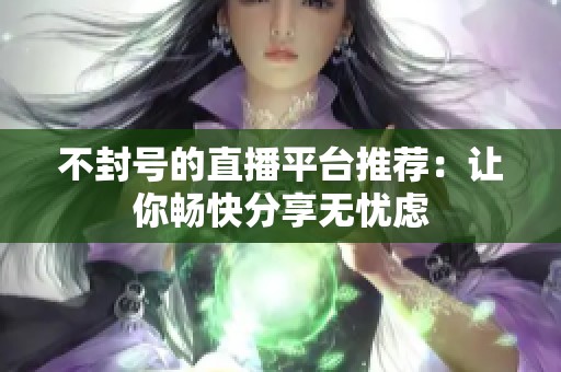 不封号的直播平台推荐：让你畅快分享无忧虑