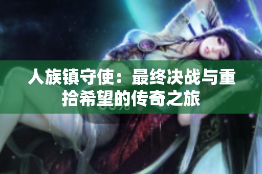 人族镇守使：最终决战与重拾希望的传奇之旅
