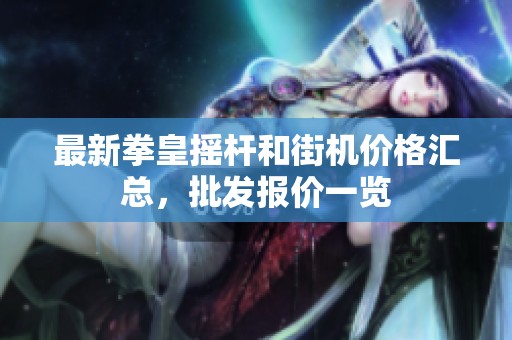 最新拳皇摇杆和街机价格汇总，批发报价一览