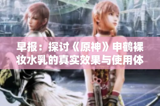 早报：探讨《原神》申鹤裸妆水乳的真实效果与使用体验