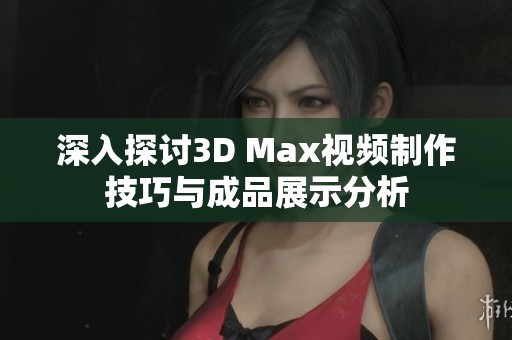 深入探讨3D Max视频制作技巧与成品展示分析