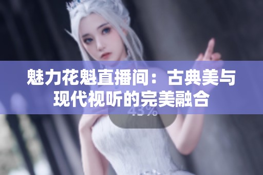 魅力花魁直播间：古典美与现代视听的完美融合