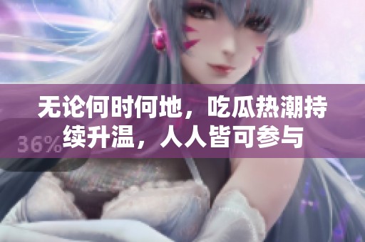 无论何时何地，吃瓜热潮持续升温，人人皆可参与