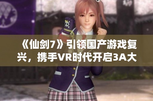 《仙剑7》引领国产游戏复兴，携手VR时代开启3A大作新篇章