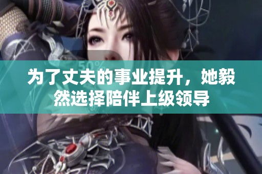 为了丈夫的事业提升，她毅然选择陪伴上级领导