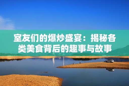 室友们的爆炒盛宴：揭秘各类美食背后的趣事与故事
