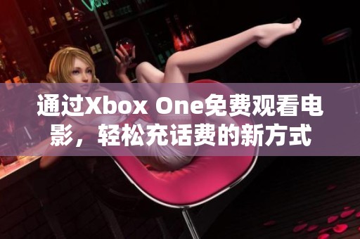 通过Xbox One免费观看电影，轻松充话费的新方式