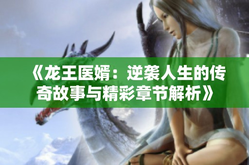 《龙王医婿：逆袭人生的传奇故事与精彩章节解析》