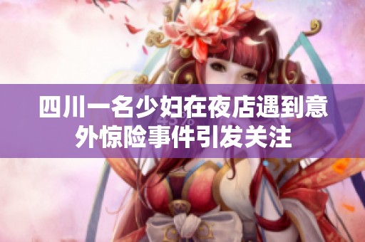 四川一名少妇在夜店遇到意外惊险事件引发关注