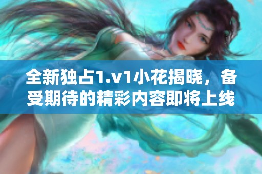 全新独占1.v1小花揭晓，备受期待的精彩内容即将上线