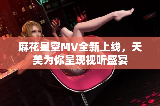 麻花星空MV全新上线，天美为你呈现视听盛宴