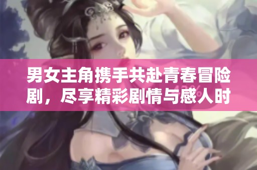 男女主角携手共赴青春冒险剧，尽享精彩剧情与感人时刻