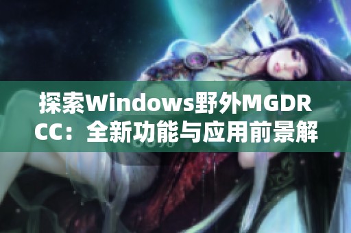 探索Windows野外MGDRCC：全新功能与应用前景解析
