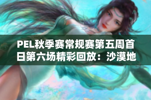 PEL秋季赛常规赛第五周首日第六场精彩回放：沙漠地图对决全记录